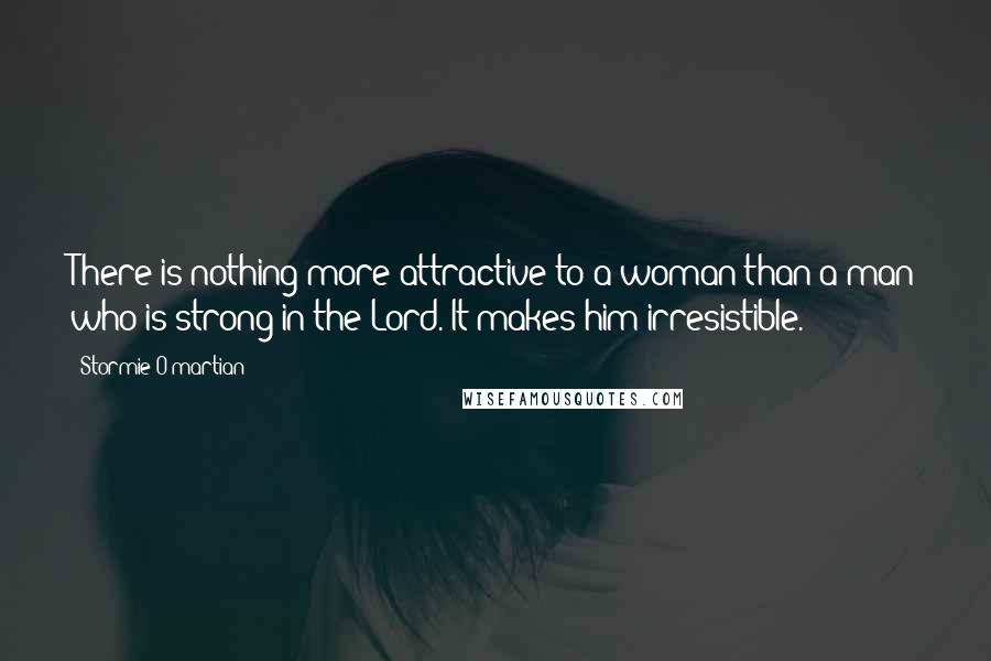 Stormie O'martian Quotes: There is nothing more attractive to a woman than a man who is strong in the Lord. It makes him irresistible.
