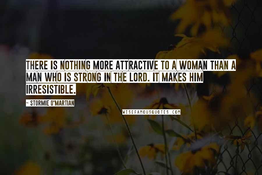 Stormie O'martian Quotes: There is nothing more attractive to a woman than a man who is strong in the Lord. It makes him irresistible.