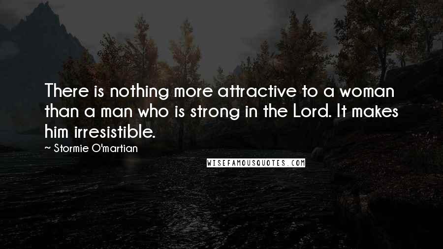 Stormie O'martian Quotes: There is nothing more attractive to a woman than a man who is strong in the Lord. It makes him irresistible.