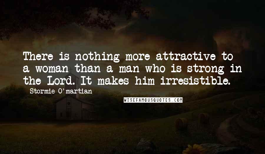 Stormie O'martian Quotes: There is nothing more attractive to a woman than a man who is strong in the Lord. It makes him irresistible.