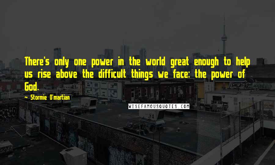 Stormie O'martian Quotes: There's only one power in the world great enough to help us rise above the difficult things we face: the power of God.