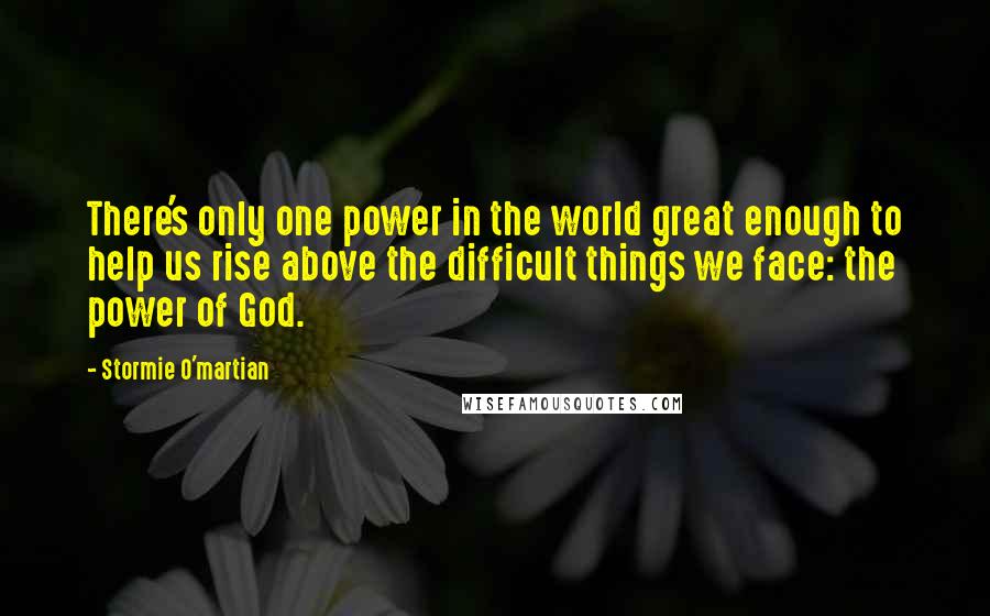 Stormie O'martian Quotes: There's only one power in the world great enough to help us rise above the difficult things we face: the power of God.