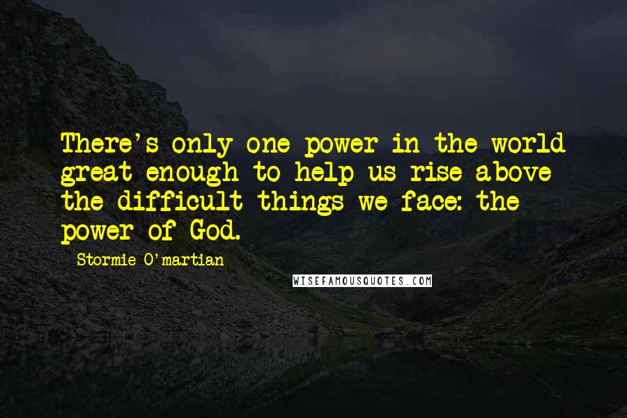 Stormie O'martian Quotes: There's only one power in the world great enough to help us rise above the difficult things we face: the power of God.