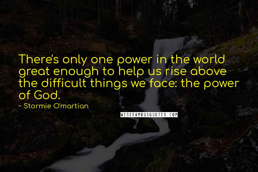 Stormie O'martian Quotes: There's only one power in the world great enough to help us rise above the difficult things we face: the power of God.