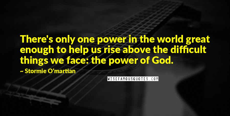 Stormie O'martian Quotes: There's only one power in the world great enough to help us rise above the difficult things we face: the power of God.