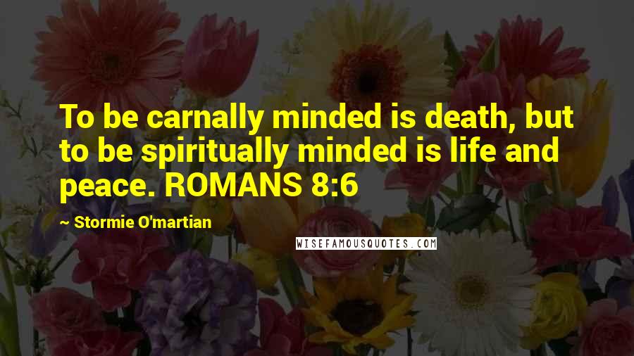Stormie O'martian Quotes: To be carnally minded is death, but to be spiritually minded is life and peace. ROMANS 8:6