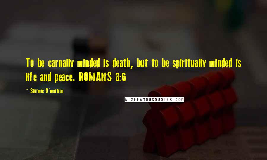 Stormie O'martian Quotes: To be carnally minded is death, but to be spiritually minded is life and peace. ROMANS 8:6