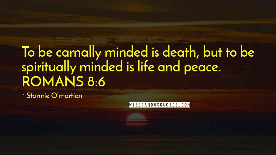 Stormie O'martian Quotes: To be carnally minded is death, but to be spiritually minded is life and peace. ROMANS 8:6