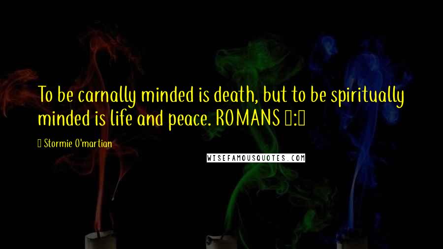 Stormie O'martian Quotes: To be carnally minded is death, but to be spiritually minded is life and peace. ROMANS 8:6