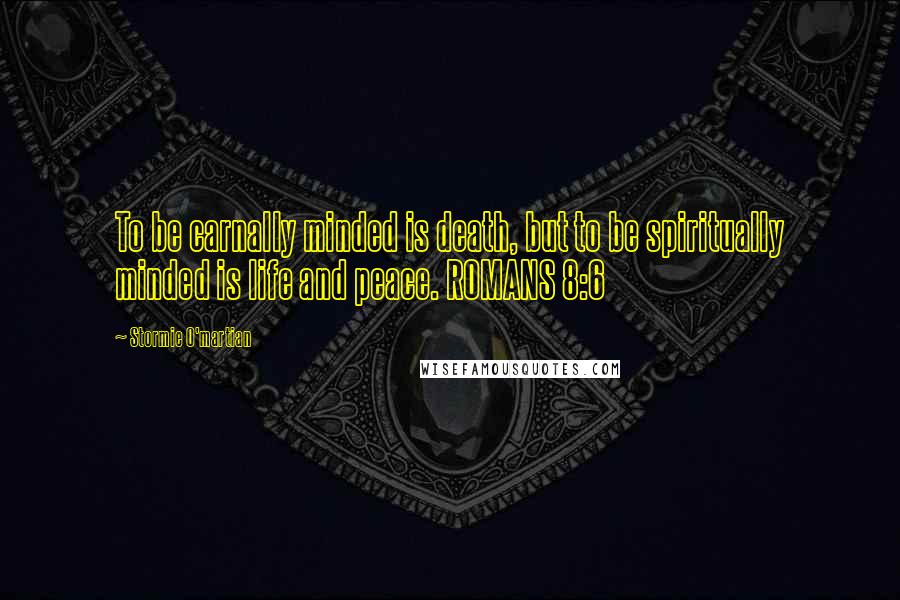 Stormie O'martian Quotes: To be carnally minded is death, but to be spiritually minded is life and peace. ROMANS 8:6