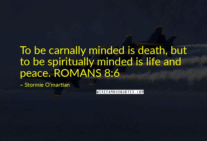 Stormie O'martian Quotes: To be carnally minded is death, but to be spiritually minded is life and peace. ROMANS 8:6