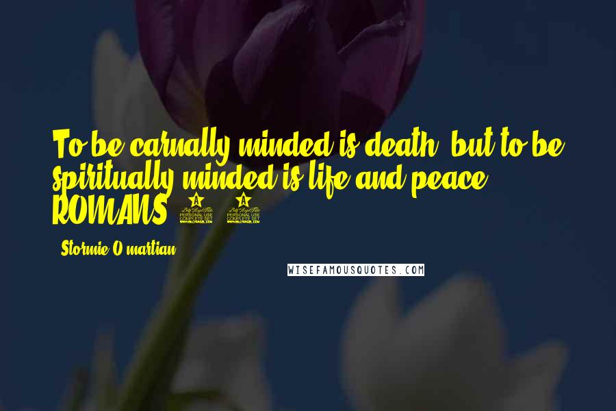 Stormie O'martian Quotes: To be carnally minded is death, but to be spiritually minded is life and peace. ROMANS 8:6