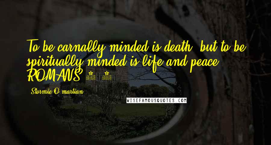 Stormie O'martian Quotes: To be carnally minded is death, but to be spiritually minded is life and peace. ROMANS 8:6