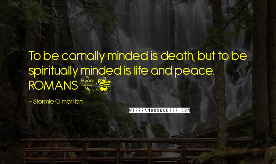 Stormie O'martian Quotes: To be carnally minded is death, but to be spiritually minded is life and peace. ROMANS 8:6