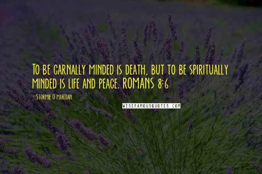 Stormie O'martian Quotes: To be carnally minded is death, but to be spiritually minded is life and peace. ROMANS 8:6