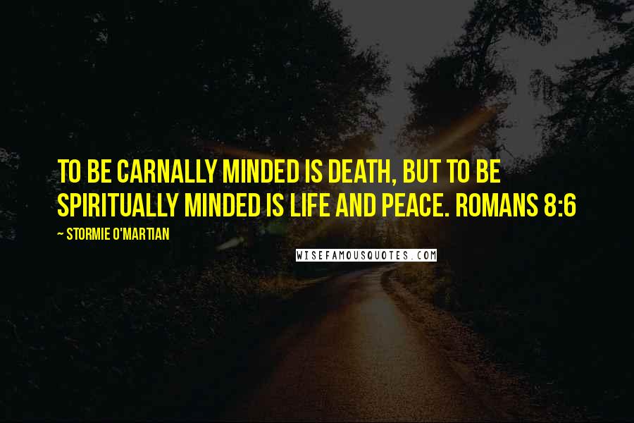Stormie O'martian Quotes: To be carnally minded is death, but to be spiritually minded is life and peace. ROMANS 8:6