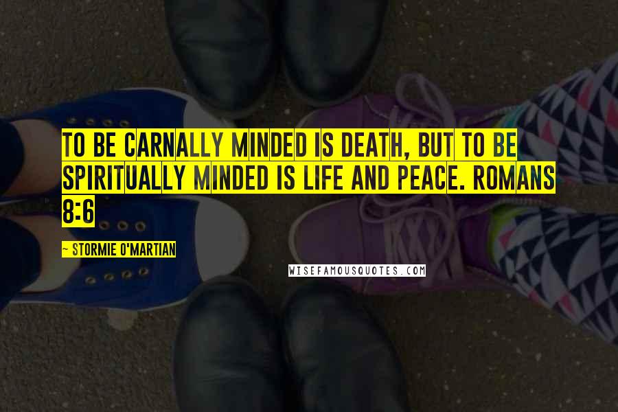 Stormie O'martian Quotes: To be carnally minded is death, but to be spiritually minded is life and peace. ROMANS 8:6