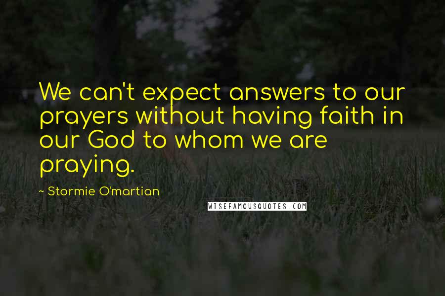 Stormie O'martian Quotes: We can't expect answers to our prayers without having faith in our God to whom we are praying.