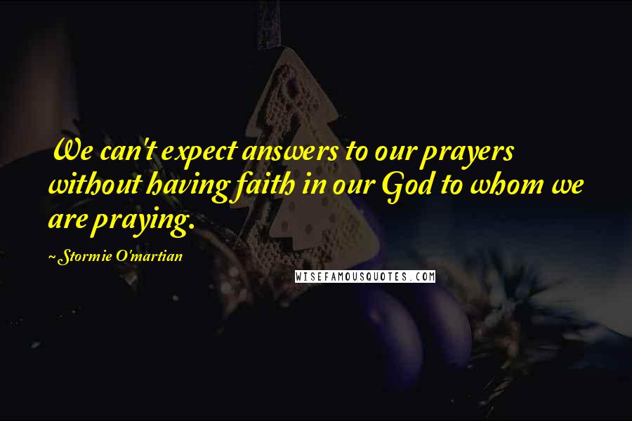 Stormie O'martian Quotes: We can't expect answers to our prayers without having faith in our God to whom we are praying.