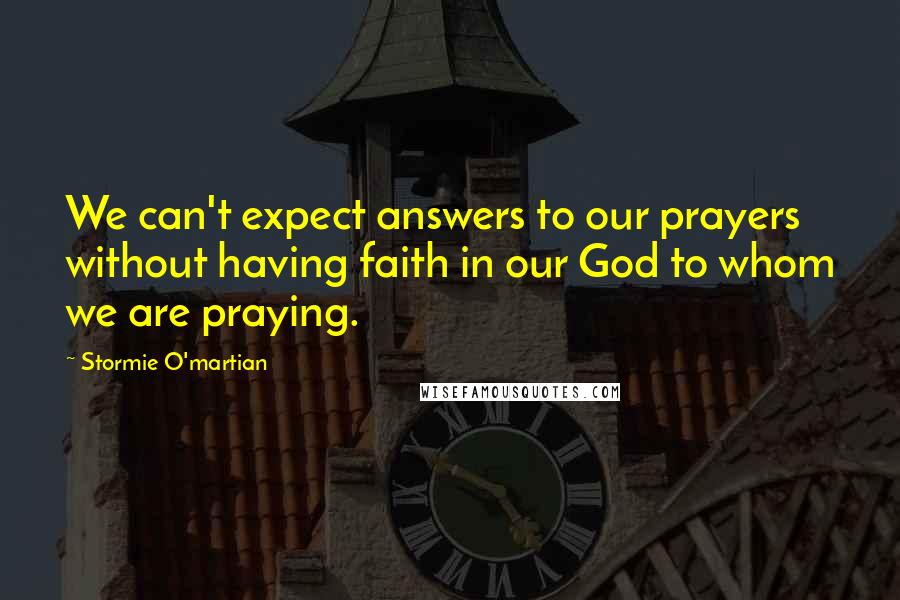 Stormie O'martian Quotes: We can't expect answers to our prayers without having faith in our God to whom we are praying.