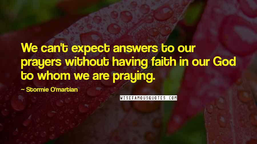 Stormie O'martian Quotes: We can't expect answers to our prayers without having faith in our God to whom we are praying.