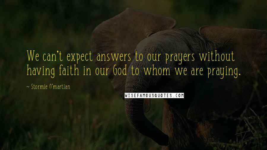 Stormie O'martian Quotes: We can't expect answers to our prayers without having faith in our God to whom we are praying.