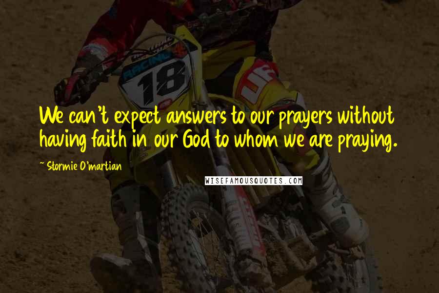 Stormie O'martian Quotes: We can't expect answers to our prayers without having faith in our God to whom we are praying.