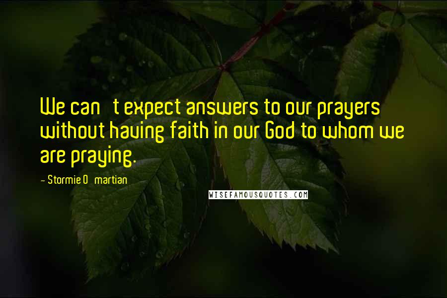 Stormie O'martian Quotes: We can't expect answers to our prayers without having faith in our God to whom we are praying.