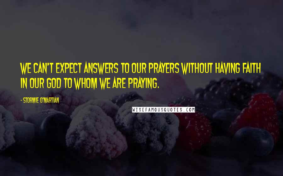 Stormie O'martian Quotes: We can't expect answers to our prayers without having faith in our God to whom we are praying.