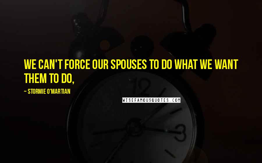 Stormie O'martian Quotes: we can't force our spouses to do what we want them to do,