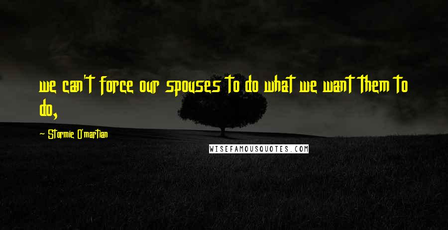 Stormie O'martian Quotes: we can't force our spouses to do what we want them to do,