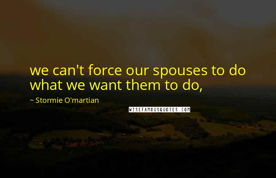 Stormie O'martian Quotes: we can't force our spouses to do what we want them to do,