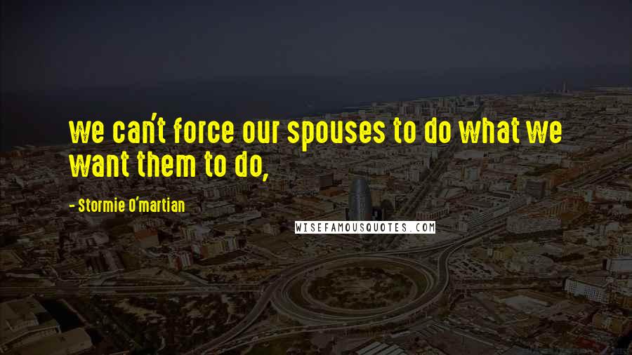 Stormie O'martian Quotes: we can't force our spouses to do what we want them to do,