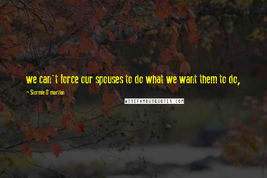 Stormie O'martian Quotes: we can't force our spouses to do what we want them to do,