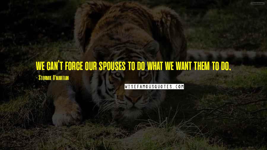 Stormie O'martian Quotes: we can't force our spouses to do what we want them to do,