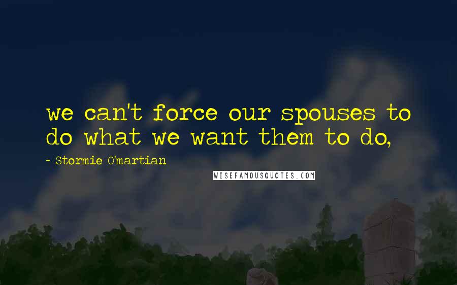 Stormie O'martian Quotes: we can't force our spouses to do what we want them to do,