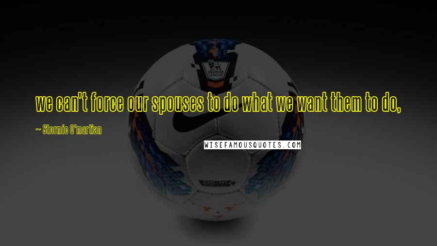 Stormie O'martian Quotes: we can't force our spouses to do what we want them to do,