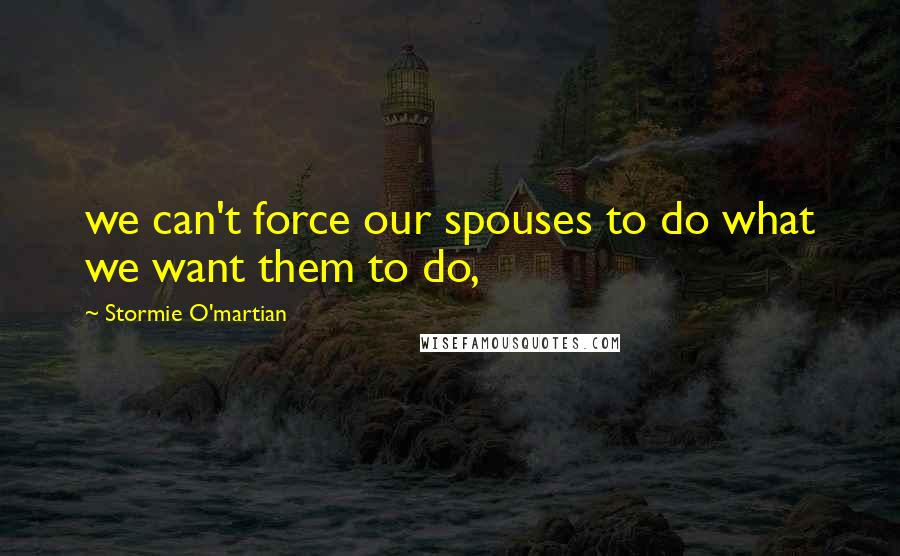 Stormie O'martian Quotes: we can't force our spouses to do what we want them to do,