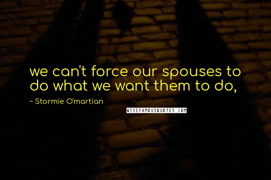 Stormie O'martian Quotes: we can't force our spouses to do what we want them to do,
