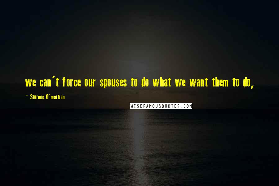 Stormie O'martian Quotes: we can't force our spouses to do what we want them to do,