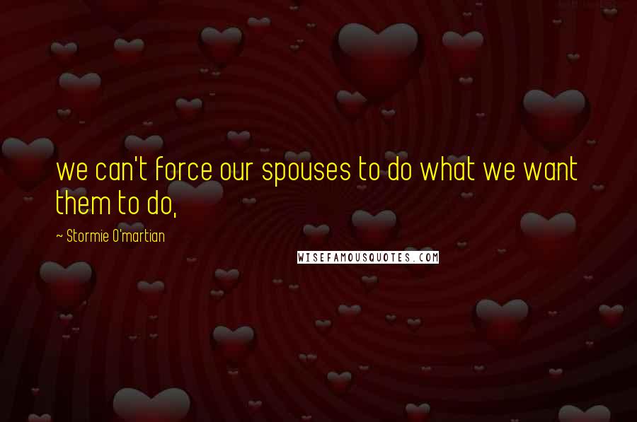 Stormie O'martian Quotes: we can't force our spouses to do what we want them to do,