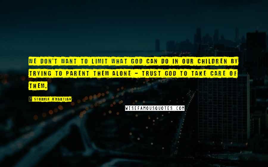 Stormie O'martian Quotes: We don't want to limit what God can do in our children by trying to parent them alone - Trust God to take care of them.