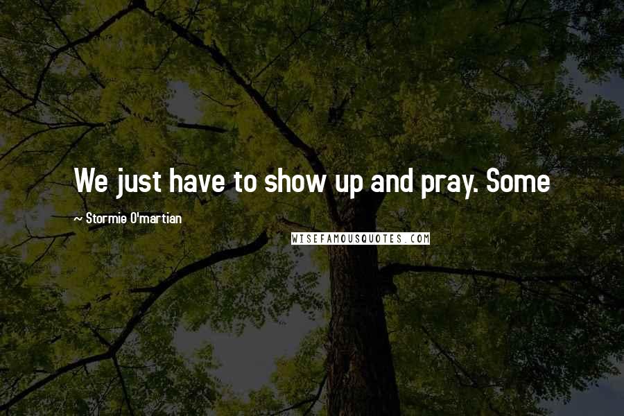 Stormie O'martian Quotes: We just have to show up and pray. Some