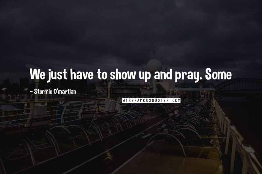 Stormie O'martian Quotes: We just have to show up and pray. Some