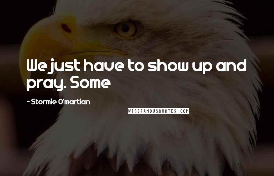 Stormie O'martian Quotes: We just have to show up and pray. Some