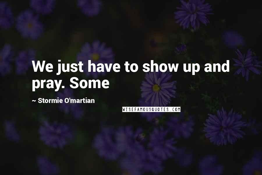 Stormie O'martian Quotes: We just have to show up and pray. Some
