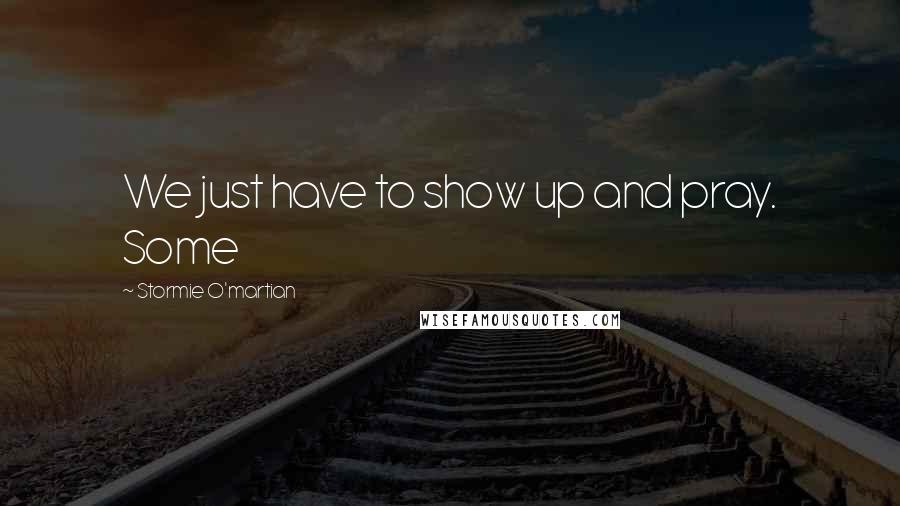 Stormie O'martian Quotes: We just have to show up and pray. Some