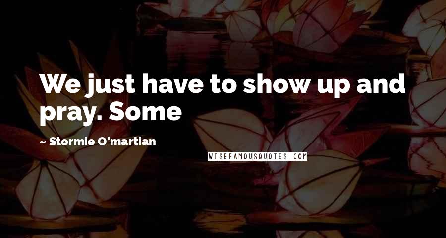 Stormie O'martian Quotes: We just have to show up and pray. Some