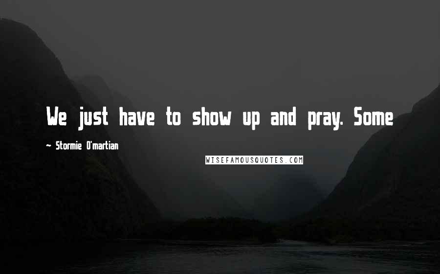Stormie O'martian Quotes: We just have to show up and pray. Some