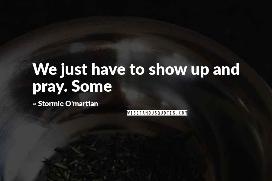 Stormie O'martian Quotes: We just have to show up and pray. Some